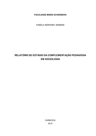 FACULDADE MARIO SCHENBERG
FABÍOLA MONTEIRO MOREIRA
RELATÓRIO DE ESTÁGIO DA COMPLEMENTAÇÃO PEDAGÓGIA
EM SOCIOLOGIA
CARIACICA
2014
 