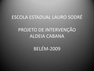 ESCOLA ESTADUAL LAURO SODRÉ PROJETO DE INTERVENÇÃO ALDEIA CABANABELÉM-2009 