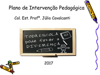 Plano de Intervenção Pedagógica
Col. Est. Profº. Júlio Cavalcanti
2017
 