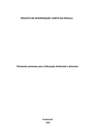 PROJETO DE INTERVENÇÃO: HORTA NA ESCOLA
Plantando sementes para a Educação Ambiental e alimentar.
Teotônio/AL
2023
 