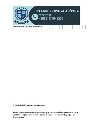 Avaliação e controle do projeto
9 RECURSOS (Valores aproximados)
Nesta parte, o acadêmico apresenta que recursos ele irá necessitar para
realizar as ações pretendidas para a execução do presente projeto de
intervenção:
 