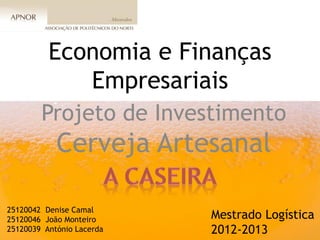 Economia e Finanças
             Empresariais
        Projeto de Investimento
            Cerveja Artesanal

25120042 Denise Camal
25120046 João Monteiro     Mestrado Logística
25120039 António Lacerda   2012-2013
 