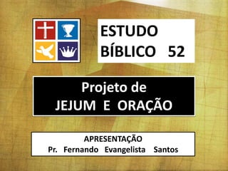 ESTUDO
BÍBLICO 52
APRESENTAÇÃO
Pr. Fernando Evangelista Santos
Projeto de
JEJUM E ORAÇÃO
 
