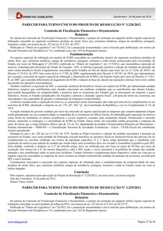 Quarta-feira - 20 de junho de 2012


             PARECER PARA TURNO ÚNICO DO PROJETO DE RESOLUÇÃO Nº 3.228/2012
                                 Comissão de Fiscalização Financeira e Orçamentária
                                                      Relatório
   De autoria da Comissão de Fiscalização Financeira e Orçamentária, o projeto de resolução em epígrafe ratifica regime especial de
tributação concedido ao segmento econômico produtor de metal, ferro, aço, estruturas metálicas, artigos de serralheria, usinagem,
tornearia e solda, nos termos do art. 225 da Lei nº 6.763, de 1975.
   Publicada no “Diário do Legislativo” em 7/6/2012, foi a proposição encaminhada a esta Comissão para deliberação, nos termos da
Decisão Normativa da Presidência nº 18, combinada com o art. 103 do Regimento Interno.
                                                        Fundamentação
  Os regimes especiais de tributação em matéria do ICMS concedidos ao contribuinte mineiro do segmento econômico produtor de
metal, ferro, aço, estruturas metálicas, artigos de serralheria, usinagem, tornearia e solda foram comunicados pelo Governador do
Estado, por meio da Mensagem nº 225/2012, publicada no “Diário do Legislativo” em 17/5/2012, que encaminhou exposição de
motivos, elaborada pela Secretaria de Estado de Fazenda - SEF. A referida exposição justifica a adoção de medidas de proteção do
setor contra benefícios fiscais irregularmente concedidos pelos Estados do Rio de Janeiro (por meio da Lei nº 5.636, de 2010 e do
Decreto nº 23.012, de 1997, bem como da Lei nº 5.592, de 2009, regulamentada pelo Decreto nº 42.543, de 2010, que representaram,
por exemplo, concessão de regime especial de tributação e diferimento de ICMS) e do Espírito Santo (por meio do Decreto nº 1.951-
R, de 2007, que concedeu diferimento do pagamento do ICMS e redução da base de cálculo nas operações internas, bem como crédito
presumido nas operações interestaduais).
  Também conforme a exposição da SEF, a concessão unilateral de benefícios fiscais em matéria do ICMS, por determinada unidade
federativa, propicia que contribuintes nela situados concorram em melhores condições que os contribuintes dos demais Estados,
provocando desequilíbrio na competitividade e prejuízos para as economias dos Estados que se preocupam em respeitar o pacto
federativo. Assim, os Estados prejudicados são forçados a praticar a chamada “guerra fiscal”, sob pena de terem sua economia, sua
arrecadação e sua capacidade de geração e manutenção de empregos comprometidas.
  Conforme ressalta ainda a exposição de motivos, as concessões acima mencionadas não estão previstas em lei complementar ou em
convênio do ICMS, afrontando o disposto no art. 155, §2º, XII, “g”, da Constituição da República, e na Lei Complementar nº 24, de
1975.
  A reação imediata do governo estadual, por meio da concessão de regime especial para as empresas que comprovadamente estejam
sendo prejudicadas em sua competitividade ou impedidas de se instalarem em Minas Gerais, foi defendida pela exposição de motivos
como forma de neutralizar os efeitos econômicos e sociais negativos causados pela competição desleal, fortalecendo o mercado
interno, mantendo os empregos e a arrecadação do ICMS no Estado. Desse modo, foi concedido crédito presumido a empresas do
setor, de forma que a carga tributária efetiva seja de 1% ou 2%, dependendo do produto (Nomenclatura Brasileira de Mercadorias -
Sistema Harmonizado - NBM-SH - e Classificação Nacional de Atividades Econômicas - Fiscal - CNAE-Fiscal) do contribuinte
mineiro prejudicado.
  Destaque-se que o art. 225 da Lei nº 6.763, de 1975, faculta ao Poder Executivo a adoção de medidas necessárias à proteção da
economia do Estado, caso outra unidade da Federação conceda benefício ou incentivo fiscal ou financeiro-fiscal não previsto em lei
complementar ou convênio celebrado nos termos da legislação específica. O § 1º desse artigo determina que o expediente com
exposição de motivos para adoção de medida que incida sobre setor econômico deve ser enviado à Assembleia Legislativa pela SEF.
Essa medida, conforme o disposto no § 2º do referido artigo, deve ser ratificada por esta Casa no prazo de 90 dias, por meio de
resolução. Nos termos do § 6° do mesmo dispositivo, cabe à SEF, ainda, o envio trimestral à Assembleia da relação das medidas
adotadas e dos contribuintes sobre os quais elas incidiram. Cumpre informar o cumprimento desse dispositivo, tendo em vista que os
regimes especiais concedidos às empresas do setor constam na relação trimestral das medidas de proteção da economia, enviada pela
SEF a esta Comissão.
  Consideramos necessária a concessão dos regimes especiais de tributação para o restabelecimento da competitividade do setor
produtor de metal, ferro, aço, estruturas metálicas, artigos de serralheria, usinagem, tornearia e solda no Estado, tendo em vista as
razões alegadas.
                                                           Conclusão
  Pelo exposto, opinamos pela aprovação do Projeto de Resolução nº 3.228/2012, em turno único, na forma original.
  Sala das Comissões, 19 de junho de 2012.
  Doutor Viana, relator.

             PARECER PARA TURNO ÚNICO DO PROJETO DE RESOLUÇÃO Nº 3.229/2012
                                 Comissão de Fiscalização Financeira e Orçamentária
                                                      Relatório
   De autoria da Comissão de Fiscalização Financeira e Orçamentária, o projeto de resolução em epígrafe ratifica regime especial de
tributação concedido ao setor produtor de telhas de PVC, nos termos do art. 225 da Lei nº 6.763, de 26/12/75.
   Publicada no “Diário do Legislativo” em 7/6/2012, foi a proposição encaminhada a esta Comissão para deliberação, nos termos da
Decisão Normativa da Presidência nº 18, combinada com o art. 103 do Regimento Interno.



www.almg.gov.br                                                                                                      Página 27 de 46
 