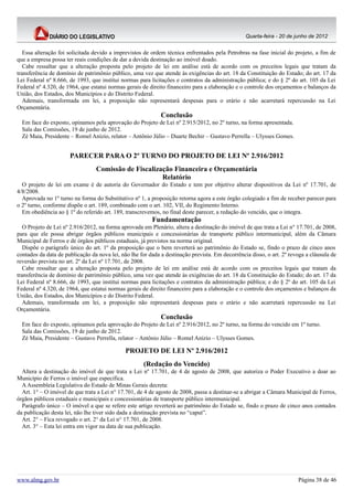 Quarta-feira - 20 de junho de 2012


   Essa alteração foi solicitada devido a imprevistos de ordem técnica enfrentados pela Petrobras na fase inicial do projeto, a fim de
que a empresa possa ter reais condições de dar a devida destinação ao imóvel doado.
   Cabe ressaltar que a alteração proposta pelo projeto de lei em análise está de acordo com os preceitos legais que tratam da
transferência de domínio de patrimônio público, uma vez que atende às exigências do art. 18 da Constituição do Estado; do art. 17 da
Lei Federal nº 8.666, de 1993, que institui normas para licitações e contratos da administração pública; e do § 2º do art. 105 da Lei
Federal nº 4.320, de 1964, que estatui normas gerais de direito financeiro para a elaboração e o controle dos orçamentos e balanços da
União, dos Estados, dos Municípios e do Distrito Federal.
   Ademais, transformada em lei, a proposição não representará despesas para o erário e não acarretará repercussão na Lei
Orçamentária.
                                                             Conclusão
  Em face do exposto, opinamos pela aprovação do Projeto de Lei nº 2.915/2012, no 2º turno, na forma apresentada.
  Sala das Comissões, 19 de junho de 2012.
  Zé Maia, Presidente – Romel Anízio, relator – Antônio Júlio – Duarte Bechir – Gustavo Perrella – Ulysses Gomes.


                      PARECER PARA O 2º TURNO DO PROJETO DE LEI Nº 2.916/2012
                                 Comissão de Fiscalização Financeira e Orçamentária
                                                      Relatório
  O projeto de lei em exame é de autoria do Governador do Estado e tem por objetivo alterar dispositivos da Lei nº 17.701, de
4/8/2008.
  Aprovada no 1º turno na forma do Substitutivo nº 1, a proposição retorna agora a este órgão colegiado a fim de receber parecer para
o 2º turno, conforme dispõe o art. 189, combinado com o art. 102, VII, do Regimento Interno.
  Em obediência ao § 1º do referido art. 189, transcrevemos, no final deste parecer, a redação do vencido, que o integra.
                                                         Fundamentação
   O Projeto de Lei nº 2.916/2012, na forma aprovada em Plenário, altera a destinação do imóvel de que trata a Lei n° 17.701, de 2008,
para que ele possa abrigar órgãos públicos municipais e concessionárias de transporte público intermunicipal, além da Câmara
Municipal de Ferros e de órgãos públicos estaduais, já previstos na norma original.
   Dispõe o parágrafo único do art. 1º da proposição que o bem reverterá ao patrimônio do Estado se, findo o prazo de cinco anos
contados da data de publicação da nova lei, não lhe for dada a destinação prevista. Em decorrência disso, o art. 2º revoga a cláusula de
reversão prevista no art. 2º da Lei nº 17.701, de 2008.
   Cabe ressaltar que a alteração proposta pelo projeto de lei em análise está de acordo com os preceitos legais que tratam da
transferência de domínio de patrimônio público, uma vez que atende às exigências do art. 18 da Constituição do Estado; do art. 17 da
Lei Federal nº 8.666, de 1993, que institui normas para licitações e contratos da administração pública; e do § 2º do art. 105 da Lei
Federal nº 4.320, de 1964, que estatui normas gerais de direito financeiro para a elaboração e o controle dos orçamentos e balanços da
União, dos Estados, dos Municípios e do Distrito Federal.
   Ademais, transformada em lei, a proposição não representará despesas para o erário e não acarretará repercussão na Lei
Orçamentária.
                                                             Conclusão
  Em face do exposto, opinamos pela aprovação do Projeto de Lei nº 2.916/2012, no 2º turno, na forma do vencido em 1º turno.
  Sala das Comissões, 19 de junho de 2012.
  Zé Maia, Presidente – Gustavo Perrella, relator – Antônio Júlio – Romel Anízio – Ulysses Gomes.

                                              PROJETO DE LEI Nº 2.916/2012
                                                     (Redação do Vencido)
  Altera a destinação do imóvel de que trata a Lei nº 17.701, de 4 de agosto de 2008, que autoriza o Poder Executivo a doar ao
Município de Ferros o imóvel que especifica.
  A Assembleia Legislativa do Estado de Minas Gerais decreta:
  Art. 1° – O imóvel de que trata a Lei n° 17.701, de 4 de agosto de 2008, passa a destinar-se a abrigar a Câmara Municipal de Ferros,
órgãos públicos estaduais e municipais e concessionárias de transporte público intermunicipal.
  Parágrafo único – O imóvel a que se refere este artigo reverterá ao patrimônio do Estado se, findo o prazo de cinco anos contados
da publicação desta lei, não lhe tiver sido dada a destinação prevista no “caput”.
  Art. 2° – Fica revogado o art. 2° da Lei n° 17.701, de 2008.
  Art. 3° – Esta lei entra em vigor na data de sua publicação.




www.almg.gov.br                                                                                                        Página 38 de 46
 