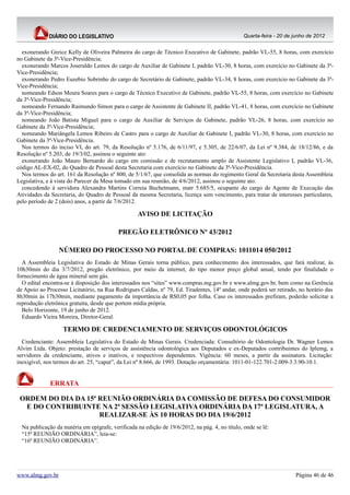 Quarta-feira - 20 de junho de 2012


  exonerando Greice Kelly de Oliveira Palmeira do cargo de Técnico Executivo de Gabinete, padrão VL-55, 8 horas, com exercício
no Gabinete da 3ª-Vice-Presidência;
  exonerando Marcos Joseraldo Lemos do cargo de Auxiliar de Gabinete I, padrão VL-30, 8 horas, com exercício no Gabinete da 3ª-
Vice-Presidência;
  exonerando Pedro Euzebio Sobrinho do cargo de Secretário de Gabinete, padrão VL-34, 8 horas, com exercício no Gabinete da 3ª-
Vice-Presidência;
  nomeando Edson Moura Soares para o cargo de Técnico Executivo de Gabinete, padrão VL-55, 8 horas, com exercício no Gabinete
da 3ª-Vice-Presidência;
  nomeando Fernando Raimundo Simon para o cargo de Assistente de Gabinete II, padrão VL-41, 8 horas, com exercício no Gabinete
da 3ª-Vice-Presidência;
  nomeando João Batista Miguel para o cargo de Auxiliar de Serviços de Gabinete, padrão VL-26, 8 horas, com exercício no
Gabinete da 3ª-Vice-Presidência;
  nomeando Mariângela Lemos Ribeiro de Castro para o cargo de Auxiliar de Gabinete I, padrão VL-30, 8 horas, com exercício no
Gabinete da 3ª-Vice-Presidência.
  Nos termos do inciso VI, do art. 79, da Resolução nº 5.176, de 6/11/97, e 5.305, de 22/6/07, da Lei nº 9.384, de 18/12/86, e da
Resolução nº 5.203, de 19/3/02, assinou o seguinte ato:
  exonerando João Mauro Bernardo do cargo em comissão e de recrutamento amplo de Assistente Legislativo I, padrão VL-36,
código AL-EX-02, do Quadro de Pessoal desta Secretaria com exercício no Gabinete da 3ª-Vice-Presidência.
  Nos termos do art. 161 da Resolução nº 800, de 5/1/67, que consolida as normas do regimento Geral da Secretaria desta Assembleia
Legislativa, e à vista do Parecer da Mesa tomado em sua reunião, de 4/6/2012, assinou o seguinte ato:
  concedendo à servidora Alexandra Martins Correia Buchetmann, matr 5.685/5, ocupante do cargo de Agente de Execução das
Atividades da Secretaria, do Quadro de Pessoal da mesma Secretaria, licença sem vencimento, para tratar de interesses particulares,
pelo período de 2 (dois) anos, a partir de 7/6/2012.

                                                   AVISO DE LICITAÇÃO

                                           PREGÃO ELETRÔNICO Nº 43/2012

                  NÚMERO DO PROCESSO NO PORTAL DE COMPRAS: 1011014 050/2012
  A Assembleia Legislativa do Estado de Minas Gerais torna público, para conhecimento dos interessados, que fará realizar, às
10h30min do dia 3/7/2012, pregão eletrônico, por meio da internet, do tipo menor preço global anual, tendo por finalidade o
fornecimento de água mineral sem gás.
  O edital encontra-se à disposição dos interessados nos “sites” www.compras.mg.gov.br e www.almg.gov.br, bem como na Gerência
de Apoio ao Processo Licitatório, na Rua Rodrigues Caldas, nº 79, Ed. Tiradentes, 14º andar, onde poderá ser retirado, no horário das
8h30min às 17h30min, mediante pagamento da importância de R$0,05 por folha. Caso os interessados prefiram, poderão solicitar a
reprodução eletrônica gratuita, desde que portem mídia própria.
  Belo Horizonte, 19 de junho de 2012.
  Eduardo Vieira Moreira, Diretor-Geral.

                   TERMO DE CREDENCIAMENTO DE SERVIÇOS ODONTOLÓGICOS
  Credenciante: Assembleia Legislativa do Estado de Minas Gerais. Credenciada: Consultório de Odontologia Dr. Wagner Lemos
Alvim Ltda. Objeto: prestação de serviços de assistência odontológica aos Deputados e ex-Deputados contribuintes do Iplemg, a
servidores da credenciante, ativos e inativos, e respectivos dependentes. Vigência: 60 meses, a partir da assinatura. Licitação:
inexigível, nos termos do art. 25, “caput”, da Lei nº 8.666, de 1993. Dotação orçamentária: 1011-01-122.701-2.009-3.3.90-10.1.


              ERRATA

 ORDEM DO DIA DA 15ª REUNIÃO ORDINÁRIA DA COMISSÃO DE DEFESA DO CONSUMIDOR
  E DO CONTRIBUINTE NA 2ª SESSÃO LEGISLATIVA ORDINÁRIA DA 17ª LEGISLATURA, A
                     REALIZAR-SE ÀS 10 HORAS DO DIA 19/6/2012
  Na publicação da matéria em epígrafe, verificada na edição de 19/6/2012, na pág. 4, no título, onde se lê:
  “15ª REUNIÃO ORDINÁRIA”, leia-se:
  “16ª REUNIÃO ORDINÁRIA”.




www.almg.gov.br                                                                                                       Página 46 de 46
 