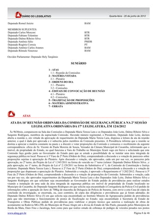 Quarta-feira - 20 de junho de 2012


Deputado Romel Anízio                                                  BAM

MEMBROS SUPLENTES:
Deputado Carlos Mosconi                                                BTR
Deputado Fabiano Tolentino                                             BTR
Deputado Dalmo Ribeiro Silva                                           BTR
Deputado Antônio Júlio                                                 PMDB
Deputado Rogério Correia                                               PT
Deputado Antônio Carlos Arantes                                        BAM
Deputado Rômulo Veneroso                                               BAM

Ouvidor Parlamentar: Deputado Hely Tarqüínio

                                                          SUMÁRIO
                                     1 - ATAS
                                       1.1 - Reunião de Comissões
                                     2 - MATÉRIA VOTADA
                                       2.1 - Plenário
                                     3 - ORDENS DO DIA
                                       3.1 - Plenário
                                       3.2 - Comissões
                                     4 - EDITAIS DE CONVOCAÇÃO DE REUNIÃO
                                       4.1 - Plenário
                                       4.2 - Comissões
                                     5 - TRAMITAÇÃO DE PROPOSIÇÕES
                                     6 - MATÉRIA ADMINISTRATIVA
                                     7 - ERRATA


             ATAS

  ATA DA 16ª REUNIÃO ORDINÁRIA DA COMISSÃO DE SEGURANÇA PÚBLICA NA 2ª SESSÃO
               LEGISLATIVA ORDINÁRIA DA 17ª LEGISLATURA, EM 12/6/2012
  Às 9h30min, comparecem na Sala das Comissões a Deputada Maria Tereza Lara e os Deputados João Leite, Dalmo Ribeiro Silva e
Sargento Rodrigues, membros da supracitada Comissão. Havendo número regimental, o Presidente, Deputado João Leite, declara
aberta a reunião e, em virtude da aprovação de requerimento da Deputada Maria Tereza Lara, dispensa a leitura da ata da reunião
anterior, a qual é dada por aprovada e é subscrita pelos membros da Comissão presentes. A Presidência informa que a reunião se
destina a apreciar a matéria constante na pauta e a discutir e votar proposições da Comissão e comunica o recebimento da seguinte
correspondência: ofício do Sr. Vicente de Paula Moreira de Souza, Vereador da Câmara Municipal de Caxambu, informando que o
imóvel, de propriedade do Estado, no qual funciona a Vara do Trabalho no Município ficará vago em breve e solicitando que esta
Comissão faça gestão junto ao Governador do Estado para que se estude a possibilidade de se instalar uma área integrada de
segurança pública no local. Passa-se à 1ª Fase da 2ª Parte (Ordem do Dia), compreendendo a discussão e a votação de pareceres sobre
proposições sujeitas à apreciação do Plenário. Após discussão e votação, são aprovados, cada um por sua vez, os pareceres pela
aprovação, no 2º turno, do Projeto de Lei nº 1.545/2011 na forma do vencido no 1º turno (relator: Deputado Dalmo Ribeiro Silva ; e
pela aprovação, no 1º turno, do Projeto de Lei nº 2.128/2011 na forma do Substitutivo nº 1, da Comissão de Constituição e Justiça
(relatora: Deputada Maria Tereza Lara ). Passa-se à 2ª Fase da 2ª Parte (Ordem do Dia), compreendendo a discussão e a votação de
proposições que dispensam a apreciação do Plenário. Submetido a votação, é aprovado o Requerimento nº 3.202/2012. Passa-se à 3ª
Fase da 2ª Parte (Ordem do Dia), compreendendo a discussão e a votação de proposições da Comissão. Submetidos a votação, cada
um por sua vez, são aprovados requerimentos da Deputada Maria Tereza Lara e dos Deputados João Leite, Dalmo Ribeiro Silva e
Sargento Rodrigues em que solicitam seja encaminhado ao Governador do Estado pedido de providências para realizar estudos
visando a instalação de uma sede da área integrada de segurança pública em imóvel de propriedade do Estado localizado no
Município de Caxambu; do Deputado Sargento Rodrigues em que solicita seja encaminhado à Corregedoria da Polícia Civil pedido de
informações sobre a apuração do furto de 700kg de maconha da Delegacia de Polícia de Iturama, com envio a esta Casa de cópia da
conclusão da investigação, se encerrada, ou, caso contrário, de cópia das diligências e providências que já foram adotadas; do
Deputado Dalmo Ribeiro Silva (3) em que solicita seja encaminhado ao Instituto Mineiro de Agropecuária pedido de providências
para que não interrompa o funcionamento de postos de fiscalização no Estado; seja encaminhado à Secretaria de Estado de
Transportes e Obras Públicas pedido de providências para viabilizar o projeto técnico que autoriza a realização de obras de
acostamento na Rodovia MG-290, do Município de Pouso Alegre até a divisa do Estado de São Paulo, passando pelos Municípios de
Borda da Mata, Ouro Fino e Jacutinga, bem como para que realize estudo de cobrança de pedágio de veículos pesados nos postos
www.almg.gov.br                                                                                                     Página 8 de 46
 