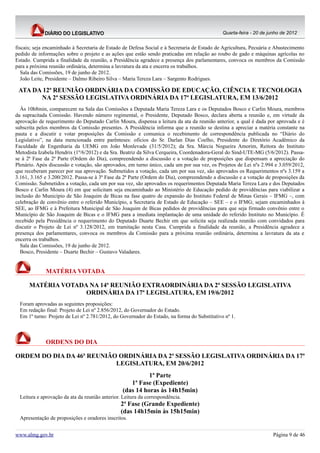 Quarta-feira - 20 de junho de 2012


fiscais; seja encaminhado à Secretaria de Estado de Defesa Social e à Secretaria de Estado de Agricultura, Pecuária e Abastecimento
pedido de informações sobre o projeto e as ações que estão sendo praticadas em relação ao roubo de gado e máquinas agrícolas no
Estado. Cumprida a finalidade da reunião, a Presidência agradece a presença dos parlamentares, convoca os membros da Comissão
para a próxima reunião ordinária, determina a lavratura da ata e encerra os trabalhos.
   Sala das Comissões, 19 de junho de 2012.
   João Leite, Presidente – Dalmo Ribeiro Silva – Maria Tereza Lara – Sargento Rodrigues.

 ATA DA 12ª REUNIÃO ORDINÁRIA DA COMISSÃO DE EDUCAÇÃO, CIÊNCIA E TECNOLOGIA
       NA 2ª SESSÃO LEGISLATIVA ORDINÁRIA DA 17ª LEGISLATURA, EM 13/6/2012
  Às 10h8min, comparecem na Sala das Comissões a Deputada Maria Tereza Lara e os Deputados Bosco e Carlin Moura, membros
da supracitada Comissão. Havendo número regimental, o Presidente, Deputado Bosco, declara aberta a reunião e, em virtude da
aprovação de requerimento do Deputado Carlin Moura, dispensa a leitura da ata da reunião anterior, a qual é dada por aprovada e é
subscrita pelos membros da Comissão presentes. A Presidência informa que a reunião se destina a apreciar a matéria constante na
pauta e a discutir e votar proposições da Comissão e comunica o recebimento de correspondência publicada no “Diário do
Legislativo”, na data mencionada entre parênteses: ofícios do Sr. Darlan Dias Coelho, Presidente do Diretório Acadêmico da
Faculdade de Engenharia da UEMG em João Monlevade (31/5/2012); da Sra. Márcia Nogueira Amorim, Reitora do Instituto
Metodista Izabela Hendrix (1º/6/2012) e da Sra. Beatriz da Silva Cerqueira, Coordenadora-Geral do Sind-UTE-MG (5/6/2012). Passa-
se à 2ª Fase da 2ª Parte (Ordem do Dia), compreendendo a discussão e a votação de proposições que dispensam a apreciação do
Plenário. Após discussão e votação, são aprovados, em turno único, cada um por sua vez, os Projetos de Lei nºs 2.994 e 3.059/2012,
que receberam parecer por sua aprovação. Submetidos a votação, cada um por sua vez, são aprovados os Requerimentos nºs 3.159 a
3.161, 3.165 e 3.200/2012. Passa-se à 3ª Fase da 2ª Parte (Ordem do Dia), compreendendo a discussão e a votação de proposições da
Comissão. Submetidos a votação, cada um por sua vez, são aprovados os requerimentos Deputada Maria Tereza Lara e dos Deputados
Bosco e Carlin Moura (4) em que solicitam seja encaminhado ao Ministério de Educação pedido de providências para viabilizar a
inclusão do Município de São Joaquim de Bicas na fase quatro de expansão do Instituto Federal de Minas Gerais – IFMG –, com
celebração de convênio entre o referido Município, a Secretaria de Estado de Educação – SEE – e o IFMG; sejam encaminhados à
SEE, ao IFMG e à Prefeitura Municipal de São Joaquim de Bicas pedidos de providências para que seja firmado convênio entre o
Município de São Joaquim de Bicas e o IFMG para a imediata implantação de uma unidade do referido Instituto no Município. É
recebido pela Presidência o requerimento do Deputado Duarte Bechir em que solicita seja realizada reunião com convidados para
discutir o Projeto de Lei nº 3.128/2012, em tramitação nesta Casa. Cumprida a finalidade da reunião, a Presidência agradece a
presença dos parlamentares, convoca os membros da Comissão para a próxima reunião ordinária, determina a lavratura da ata e
encerra os trabalhos.
  Sala das Comissões, 19 de junho de 2012.
  Bosco, Presidente – Duarte Bechir – Gustavo Valadares.


              MATÉRIA VOTADA

      MATÉRIA VOTADA NA 14ª REUNIÃO EXTRAORDINÁRIA DA 2ª SESSÃO LEGISLATIVA
                    ORDINÁRIA DA 17ª LEGISLATURA, EM 19/6/2012
  Foram aprovadas as seguintes proposições:
  Em redação final: Projeto de Lei nº 2.856/2012, do Governador do Estado.
  Em 1º turno: Projeto de Lei nº 2.781/2012, do Governador do Estado, na forma do Substitutivo nº 1.



              ORDENS DO DIA

ORDEM DO DIA DA 46ª REUNIÃO ORDINÁRIA DA 2ª SESSÃO LEGISLATIVA ORDINÁRIA DA 17ª
                           LEGISLATURA, EM 20/6/2012
                                                           1ª Parte
                                                    1ª Fase (Expediente)
                                                 (das 14 horas às 14h15min)
  Leitura e aprovação da ata da reunião anterior. Leitura da correspondência.
                                                 2ª Fase (Grande Expediente)
                                                 (das 14h15min às 15h15min)
  Apresentação de proposições e oradores inscritos.


www.almg.gov.br                                                                                                      Página 9 de 46
 