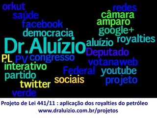 Projeto de Lei 441/11 : aplicação dos royalties do petróleo
               www.draluizio.com.br/projetos
 