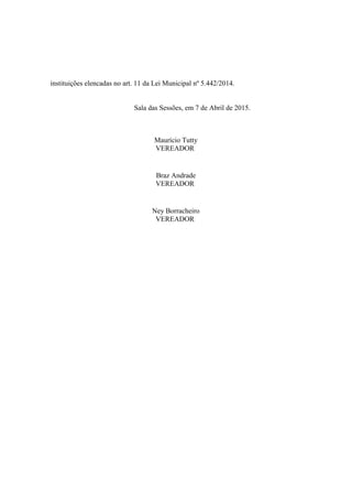 instituições elencadas no art. 11 da Lei Municipal nº 5.442/2014.
Sala das Sessões, em 7 de Abril de 2015.
Maurício Tutty
VEREADOR
Braz Andrade
VEREADOR
Ney Borracheiro
VEREADOR
 