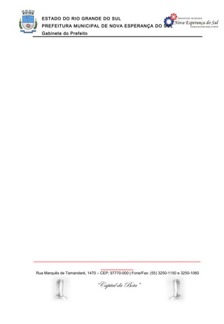 ESTADO DO RIO GRANDE DO SUL
   PREFEITURA MUNICIPAL DE NOVA ESPERANÇA DO SUL
   Gabinete do Prefeito




______________________________________________________________
                                  ____________
Rua Marquês de Tamandaré, 1470 – CEP: 97770-000 | Fone/Fax: (55) 3250-1150 e 3250-1060


                               “Capital da Bota”
 