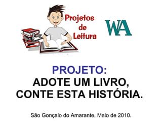 PROJETO:  ADOTE UM LIVRO, CONTE ESTA HISTÓRIA.   São Gonçalo do Amarante, Maio de 2010. W A 