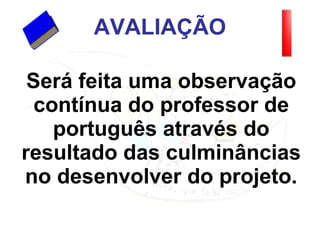 AVALIAÇÃO Será feita uma observação contínua do professor de português através do resultado das culminâncias no desenvolver do projeto. 