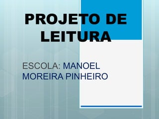 PROJETO DE
LEITURA
ESCOLA: MANOEL
MOREIRA PINHEIRO
 