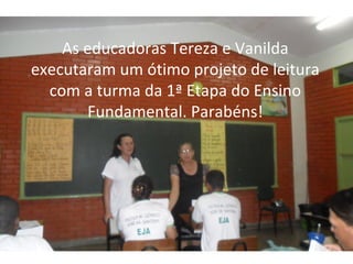 As educadoras Tereza e Vanilda
executaram um ótimo projeto de leitura
  com a turma da 1ª Etapa do Ensino
       Fundamental. Parabéns!
 