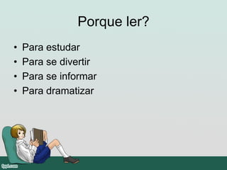 Porque ler?
• Para estudar
• Para se divertir
• Para se informar
• Para dramatizar
 