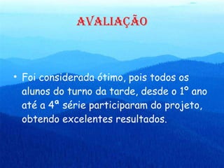 AVALIAÇÃO Foi considerada ótimo, pois todos os alunos do turno da tarde, desde o 1º ano até a 4ª série participaram do projeto, obtendo excelentes resultados.  