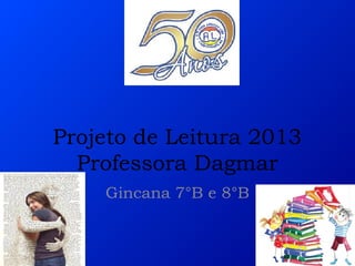 Projeto de Leitura 2013
Professora Dagmar
Gincana 7°B e 8°B

 