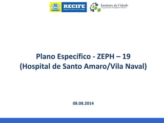 Plano Específico - ZEPH – 19 
(Hospital de Santo Amaro/Vila Naval) 
08.08.2014 
 