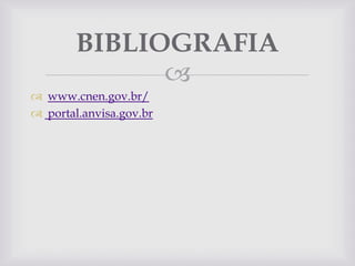 BIBLIOGRAFIA

 www.cnen.gov.br/
 portal.anvisa.gov.br

 