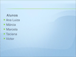 Alunos Ana Luiza Márcia Marcela  Taciana Victor 