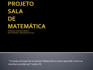 “ A razão principal de se estudar Matemática é para aprender como se
resolvem problemas” Lester JR.
 