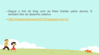 

Segue o link do blog com as fotos tiradas pelos alunos; E
também foto do desenho coletivo



http://imagemeducacao20132.blogspot.com.br/

 