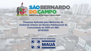 Pesquisa Aplicada para Melhorias do
Ambiente Urbano do Núcleo Habitacional da
Comunidade do DER em SBC
2019/2020
 