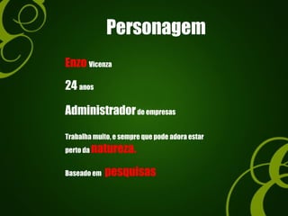 Personagem
Enzo Vicenza
24 anos
Administradorde empresas
Trabalha muito, e sempre que pode adora estar
perto da natureza.
Baseado em pesquisas
 