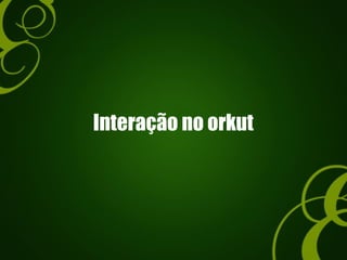 Interação no orkut
 