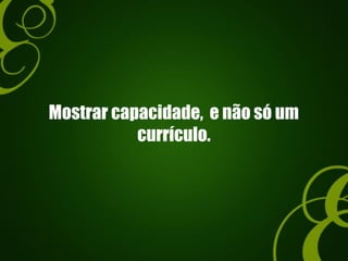 Mostrar capacidade, e não só um
currículo.
 