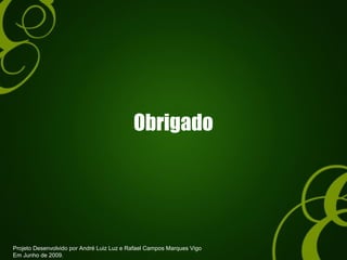 Obrigado
Projeto Desenvolvido por André Luiz Luz e Rafael Campos Marques Vigo
Em Junho de 2009.
 