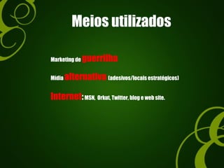 Meios utilizados
Marketing de guerrilha
Internet:MSN, Orkut, Twitter, blog e web site.
Mídia alternativa (adesivos/locais estratégicos)
 