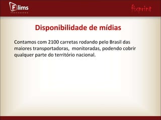 Disponibilidade de mídias Contamos com 2100 carretas rodando pelo Brasil das maiores transportadoras,  monitoradas, podendo cobrir qualquer parte do território nacional. 