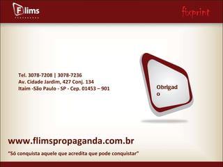 “ Só conquista aquele que acredita que pode conquistar” Tel. 3078-7208 | 3078-7236 Av. Cidade Jardim, 427 Conj. 134 Itaim -São Paulo - SP - Cep. 01453 – 901 www.flimspropaganda.com.br Obrigado 