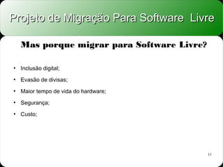 Projeto de Migração Para Software Livre

    Mas porque migrar para Software Livre?

●
    Inclusão digital;
●
    Evasão de divisas;
●
    Maior tempo de vida do hardware;
●
    Segurança;
●
    Custo;




                                             11
 
