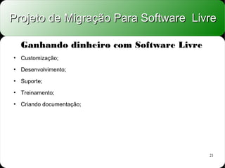 Projeto de Migração Para Software Livre

    Ganhando dinheiro com Software Livre
●
    Customização;
●
    Desenvolvimento;
●
    Suporte;
●
    Treinamento;
●
    Criando documentação;




                                           21
 