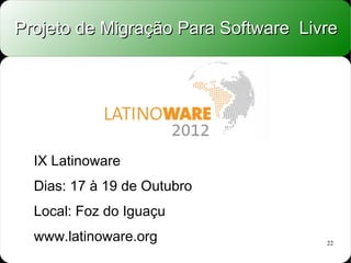 Projeto de Migração Para Software Livre




  IX Latinoware
  Dias: 17 à 19 de Outubro
  Local: Foz do Iguaçu
  www.latinoware.org                 22
 