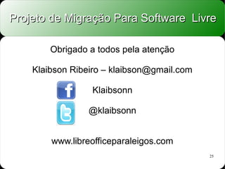 Projeto de Migração Para Software Livre

        Obrigado a todos pela atenção

    Klaibson Ribeiro – klaibson@gmail.com

                 Klaibsonn

                 @klaibsonn


        www.libreofficeparaleigos.com
                                            25
 