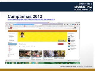 Entendendo o

MARKETING
POLÍTICO DIGITAL

Campanhas 2012
http://www.youtube.com/user/GeraldoJulio40?feature=watch

O PROJETO DE MARKETING DIGITAL POLÍTICO | Por João Thiago Santos

 