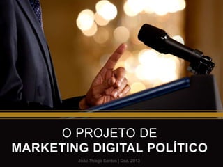 O PROJETO DE
MARKETING DIGITAL POLÍTICO
João Thiago Santos | Dez. 2013

 