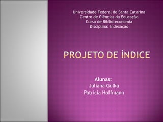 Alunas:  Juliana Gulka Patricia Hoffmann Universidade Federal de Santa Catarina Centro de Ciências da Educação Curso de Biblioteconomia Disciplina: Indexação 