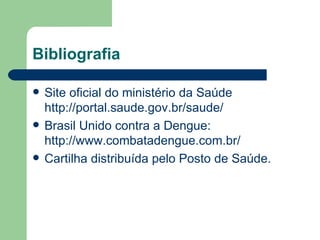 Bibliografia

   Site oficial do ministério da Saúde
    http://portal.saude.gov.br/saude/
   Brasil Unido contra a Dengue:
    http://www.combatadengue.com.br/
   Cartilha distribuída pelo Posto de Saúde.
 