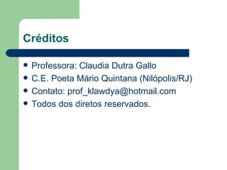 Créditos

   Professora: Claudia Dutra Gallo
   C.E. Poeta Mário Quintana (Nilópolis/RJ)
   Contato: prof_klawdya@hotmail.com
   Todos dos diretos reservados.
 