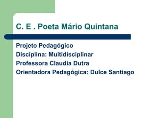 C. E . Poeta Mário Quintana

Projeto Pedagógico
Disciplina: Multidisciplinar
Professora Claudia Dutra
Orientadora Pedagógica: Dulce Santiago
 