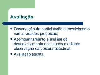 Avaliação

   Observação da participação e envolvimento
    nas atividades propostas;
   Acompanhamento e análise do
    desenvolvimento dos alunos mediante
    observação da postura atitudinal.
   Avaliação escrita.
 