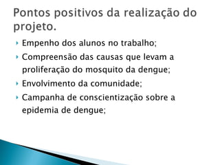 Empenho dos alunos no trabalho; Compreensão das causas que levam a proliferação do mosquito da dengue; Envolvimento da comunidade; Campanha de conscientização sobre a epidemia de dengue; 