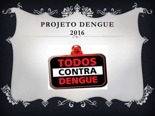 PROJETO DENGUE
2016
 