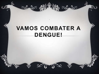 VAMOS COMBATER A
DENGUE!
.
 