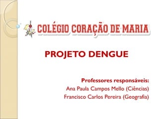 PROJETO DENGUE

          Professores responsáveis:
    Ana Paula Campos Mello (Ciências)
   Francisco Carlos Pereira (Geografia)
 